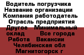 Водитель погрузчика › Название организации ­ Компания-работодатель › Отрасль предприятия ­ Другое › Минимальный оклад ­ 1 - Все города Работа » Вакансии   . Челябинская обл.,Магнитогорск г.